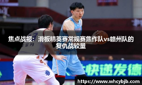 焦点战报：滑板精英赛常规赛焦作队vs赣州队的复仇战较量