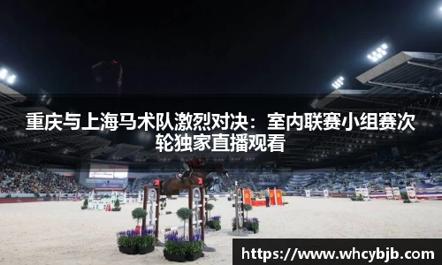 重庆与上海马术队激烈对决：室内联赛小组赛次轮独家直播观看