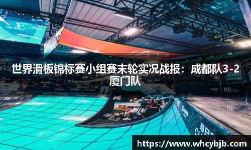 世界滑板锦标赛小组赛末轮实况战报：成都队3-2厦门队