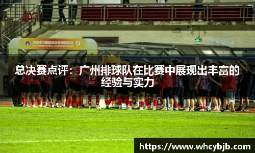 总决赛点评：广州排球队在比赛中展现出丰富的经验与实力
